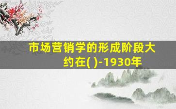 市场营销学的形成阶段大约在( )-1930年